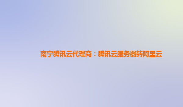 南宁腾讯云代理商：腾讯云服务器转阿里云