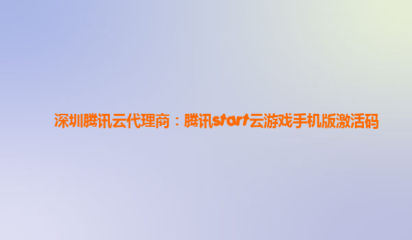 深圳腾讯云代理商：腾讯start云游戏手机版激活码