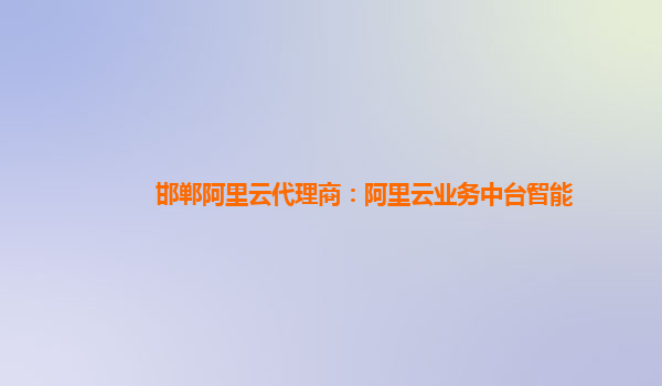 邯郸阿里云代理商：阿里云业务中台智能
