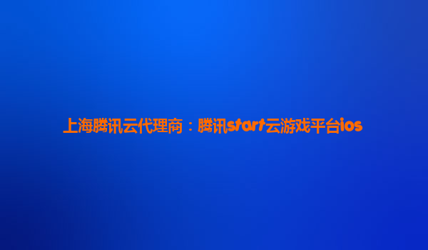 上海腾讯云代理商：腾讯start云游戏平台ios