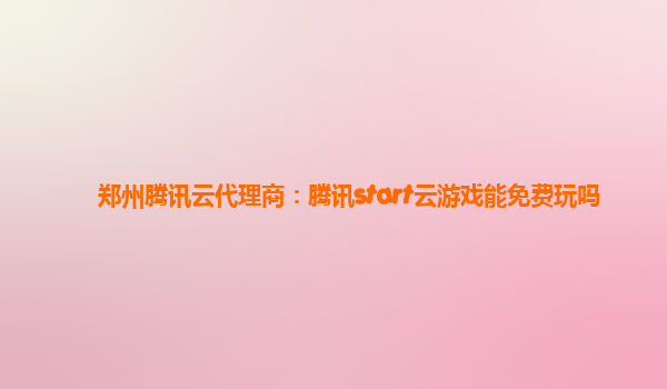 郑州腾讯云代理商：腾讯start云游戏能免费玩吗