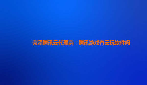 菏泽腾讯云代理商：腾讯游戏有云玩软件吗