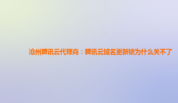 沧州腾讯云代理商：腾讯云域名更新锁为什么关不了