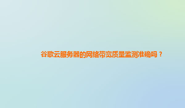 谷歌云服务器的网络带宽质量监测准确吗？