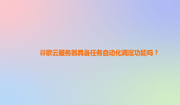 谷歌云服务器具备任务自动化调度功能吗？