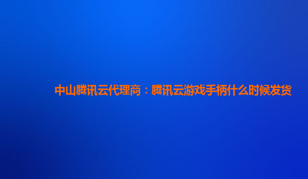 中山腾讯云代理商：腾讯云游戏手柄什么时候发货