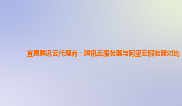 宜昌腾讯云代理商：腾讯云服务器与阿里云服务器对比