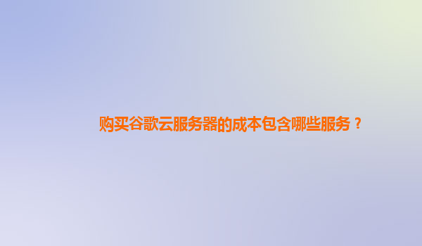 购买谷歌云服务器的成本包含哪些服务？