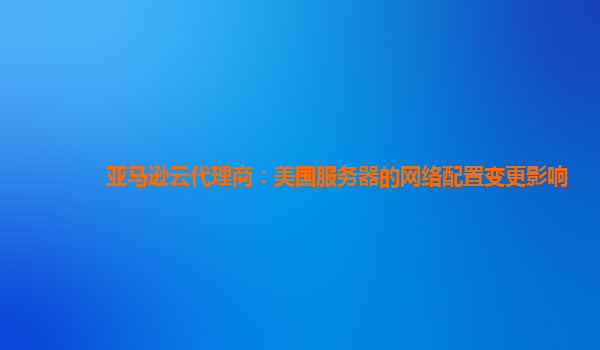 亚马逊云代理商：美国服务器的网络配置变更影响