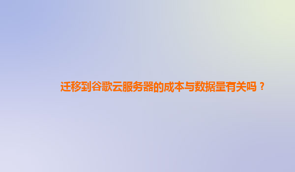迁移到谷歌云服务器的成本与数据量有关吗？