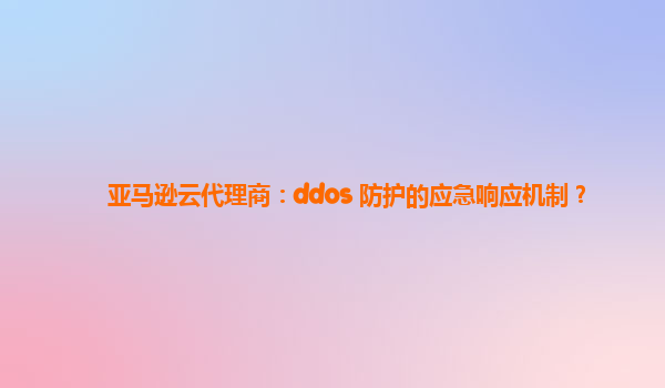 亚马逊云代理商：ddos 防护的应急响应机制？