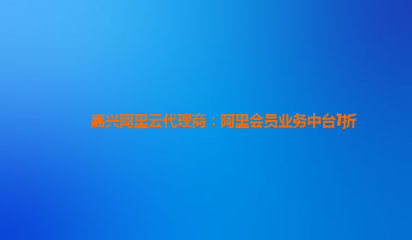 嘉兴阿里云代理商：阿里会员业务中台1折