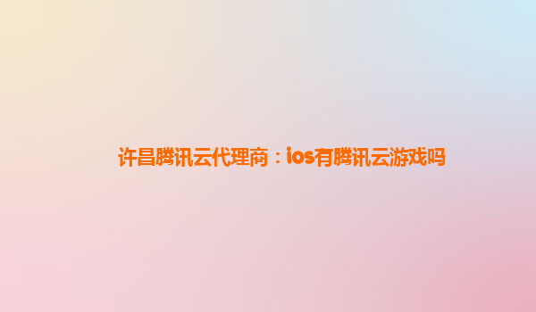 许昌腾讯云代理商：ios有腾讯云游戏吗