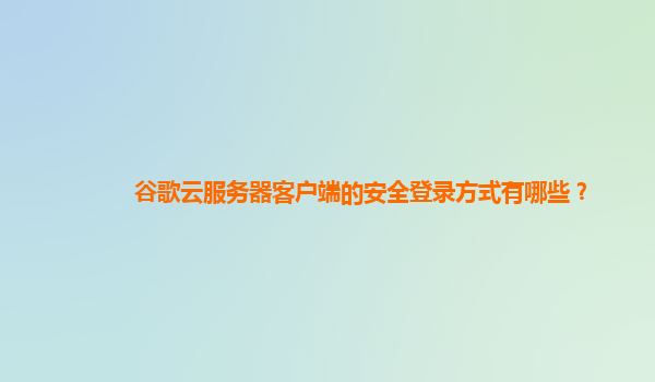 谷歌云服务器客户端的安全登录方式有哪些？