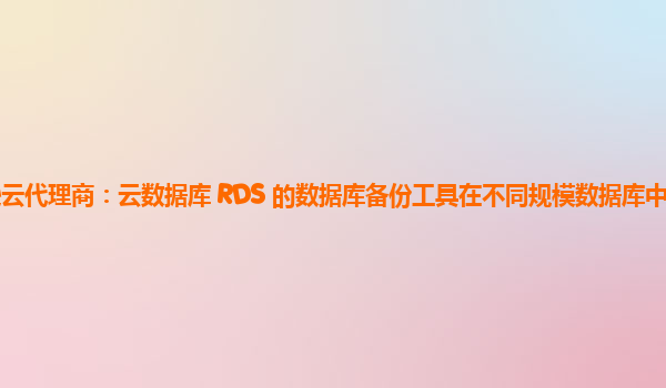 亚马逊云代理商：云数据库 RDS 的数据库备份工具在不同规模数据库中的适用性如何？