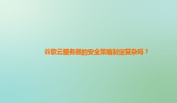 谷歌云服务器的安全策略制定复杂吗？