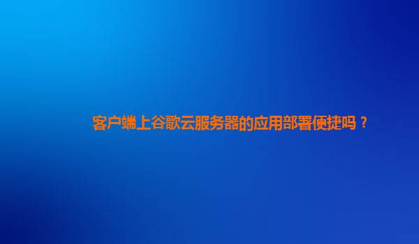 客户端上谷歌云服务器的应用部署便捷吗？