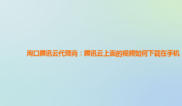 周口腾讯云代理商：腾讯云上面的视频如何下载在手机