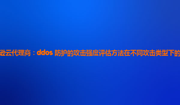 亚马逊云代理商：ddos 防护的攻击强度评估方法在不同攻击类型下的适用性如何？