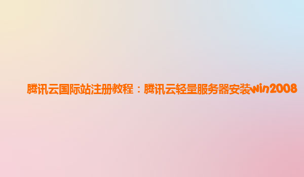 腾讯云国际站注册教程：腾讯云轻量服务器安装win2008