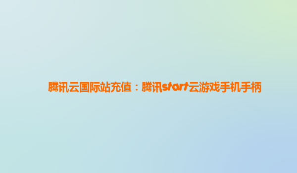 腾讯云国际站充值：腾讯start云游戏手机手柄