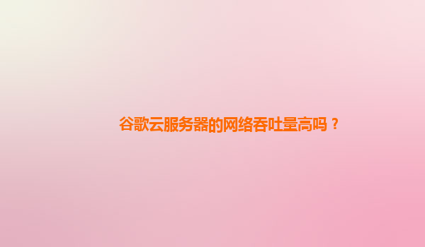 谷歌云服务器的网络吞吐量高吗？