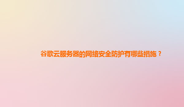 谷歌云服务器的网络安全防护有哪些措施？