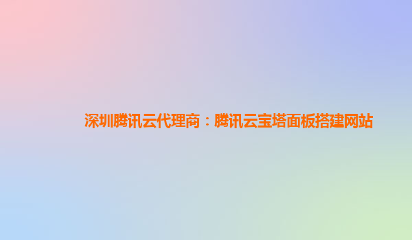 深圳腾讯云代理商：腾讯云宝塔面板搭建网站