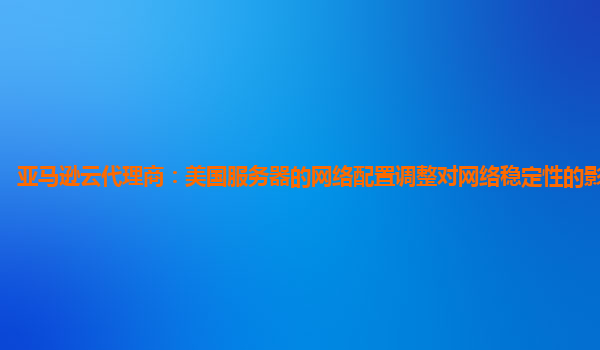 亚马逊云代理商：美国服务器的网络配置调整对网络稳定性的影响大吗？