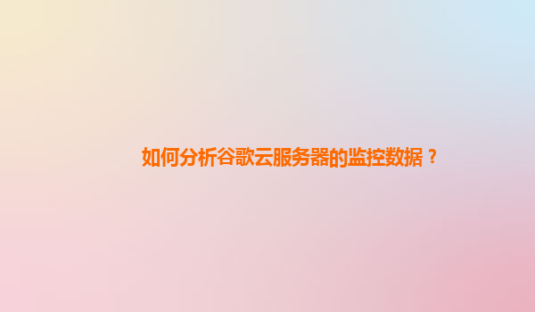 如何分析谷歌云服务器的监控数据？