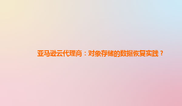 亚马逊云代理商：对象存储的数据恢复实践？