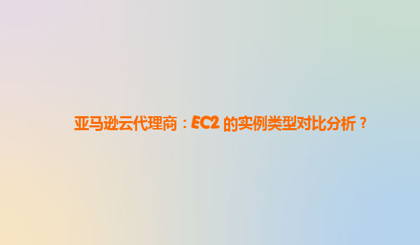 亚马逊云代理商：EC2 的实例类型对比分析？