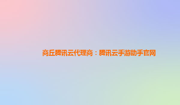 商丘腾讯云代理商：腾讯云手游助手官网