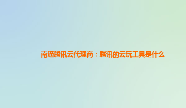 南通腾讯云代理商：腾讯的云玩工具是什么