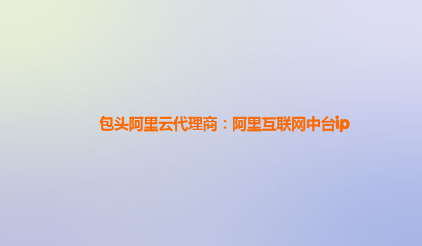 包头阿里云代理商：阿里互联网中台ip