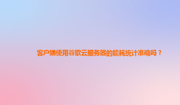 客户端使用谷歌云服务器的能耗统计准确吗？