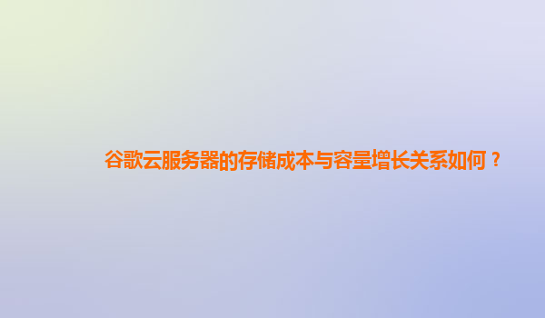 谷歌云服务器的存储成本与容量增长关系如何？