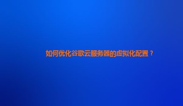 如何优化谷歌云服务器的虚拟化配置？