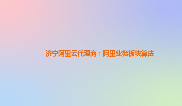 济宁阿里云代理商：阿里业务板块算法