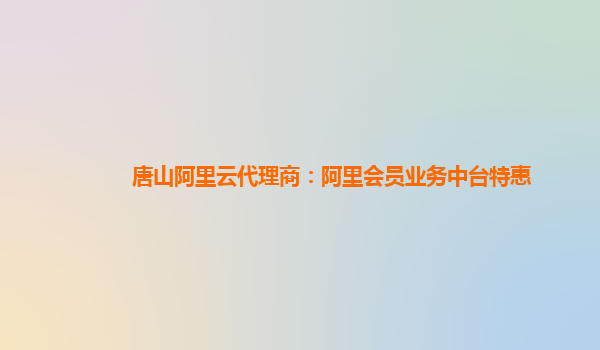 唐山阿里云代理商：阿里会员业务中台特惠