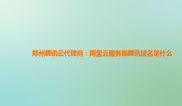 郑州腾讯云代理商：阿里云服务器腾讯域名是什么