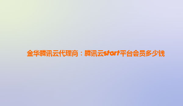 金华腾讯云代理商：腾讯云start平台会员多少钱