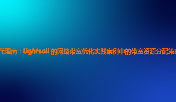 亚马逊云代理商：Lightsail 的网络带宽优化实践案例中的带宽资源分配策略如何优化？
