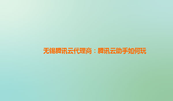 无锡腾讯云代理商：腾讯云助手如何玩