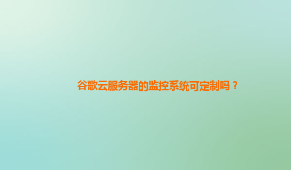 谷歌云服务器的监控系统可定制吗？