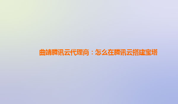 曲靖腾讯云代理商：怎么在腾讯云搭建宝塔