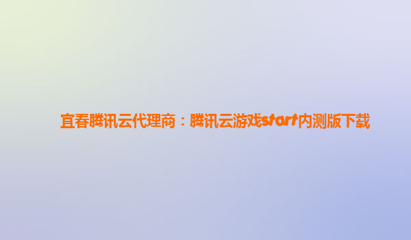 宜春腾讯云代理商：腾讯云游戏start内测版下载