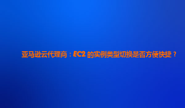 亚马逊云代理商：EC2 的实例类型切换是否方便快捷？
