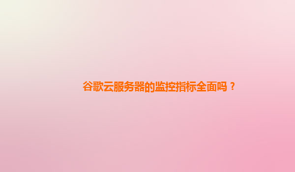 谷歌云服务器的监控指标全面吗？