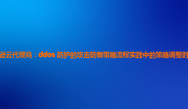 亚马逊云代理商：ddos 防护的攻击防御策略流程实践中的策略调整时机如何把握？